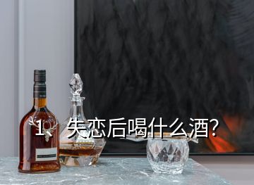 1、失戀后喝什么酒？