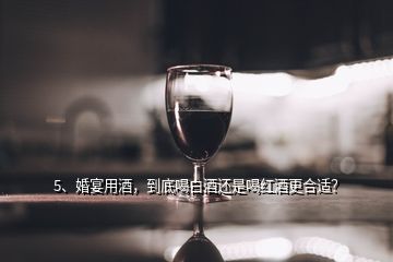 5、婚宴用酒，到底喝白酒還是喝紅酒更合適？