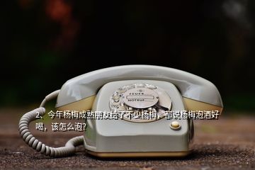 2、今年楊梅成熟朋友給了不少楊梅，都說楊梅泡酒好喝，該怎么泡？