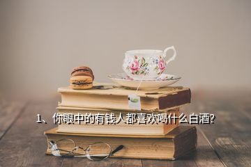 1、你眼中的有錢人都喜歡喝什么白酒？