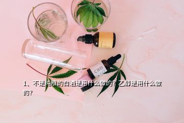 1、不是純糧的白酒是用什么做的？乙醇是用什么做的？