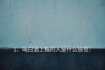 1、喝白酒上癮的人是什么感覺(jué)？