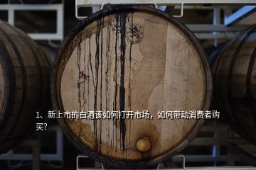 1、新上市的白酒該如何打開市場，如何帶動消費者購買？