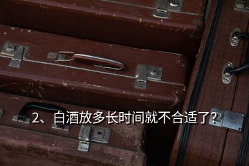 2、白酒放多長時間就不合適了？