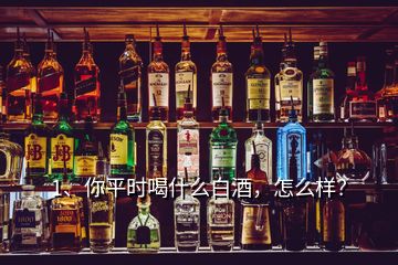 1、你平時喝什么白酒，怎么樣？