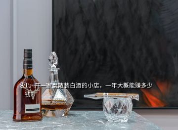 1、開一家賣散裝白酒的小店，一年大概能賺多少錢？