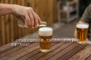 2、山東沒有全國知名白酒，可是山東的白酒消費(fèi)量名列前茅，為什么？