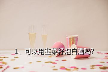 1、可以用韭菜籽泡白酒嗎？