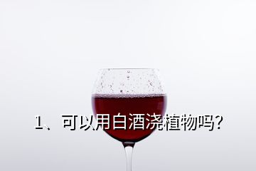 1、可以用白酒澆植物嗎？