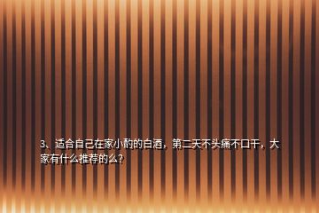 3、適合自己在家小酌的白酒，第二天不頭痛不口干，大家有什么推薦的么？