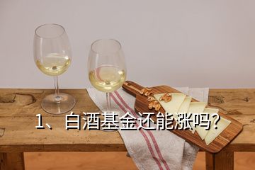 1、白酒基金還能漲嗎？