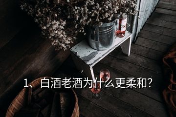 1、白酒老酒為什么更柔和？