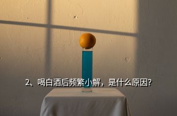 2、喝白酒后頻繁小解，是什么原因？