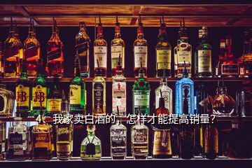 4、我家賣白酒的，怎樣才能提高銷量？