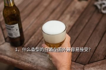 1、什么香型的白酒在國(guó)外最容易接受？