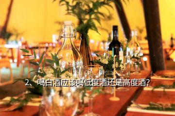 2、喝白酒應該喝低度酒還是高度酒？