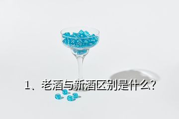 1、老酒與新酒區(qū)別是什么？