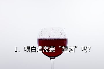 1、喝白酒需要“醒酒”嗎？