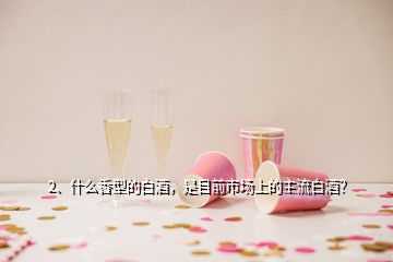 2、什么香型的白酒，是目前市場上的主流白酒？