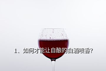 1、如何才能讓自釀的白酒噴香？