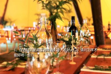 1、白酒特別是高度酒味道太沖，不好入口，請問怎樣才能好喝一些？