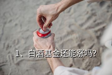 1、白酒基金還能漲嗎？