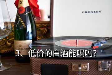 3、低價的白酒能喝嗎？