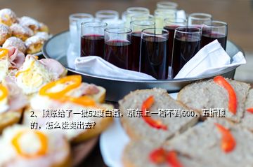 2、頂賬給了一批52度白酒，京東上一箱不到600，五折頂?shù)模趺茨苜u出去？