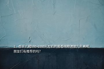 2、想買幾箱500-1000元左右的醬香純糧酒放幾年再喝，朋友們有推薦的嗎？