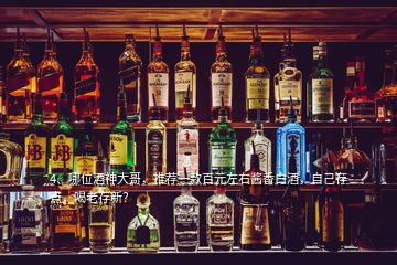 4、哪位酒神大哥，推薦一款百元左右醬香白酒，自己存點，喝老存新？