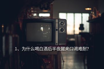 1、為什么喝白酒后半夜醒來(lái)口渴難耐？