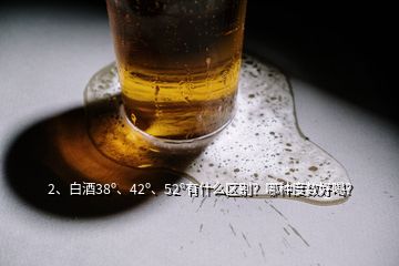 2、白酒38o、42o、52o有什么區(qū)別？哪種度數(shù)好喝？