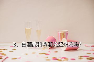 3、白酒能和啤酒兌起來喝嗎？