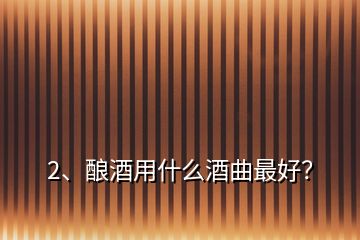 2、釀酒用什么酒曲最好？