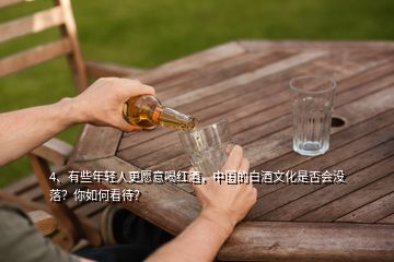 4、有些年輕人更愿意喝紅酒，中國(guó)的白酒文化是否會(huì)沒(méi)落？你如何看待？