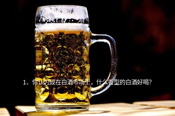 1、你認為現(xiàn)在白酒市場上，什么香型的白酒好喝？