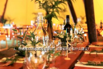 1、想通過白酒收藏投資理財，前景如何？有什么建議？