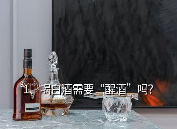 1、喝白酒需要“醒酒”嗎？