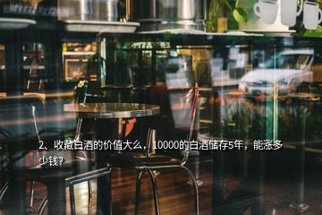 2、收藏白酒的價值大么，10000的白酒儲存5年，能漲多少錢？