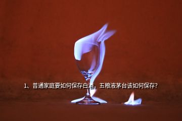 1、普通家庭要如何保存白酒，五糧液茅臺該如何保存？