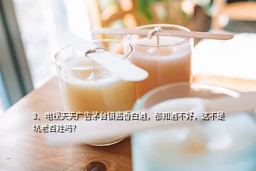 3、電視天天廣告茅臺鎮(zhèn)醬香白酒，都知酒不好，這不是坑老百姓嗎？