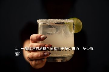 1、一瓶紅酒的酒精含量相當(dāng)于多少白酒，多少啤酒？