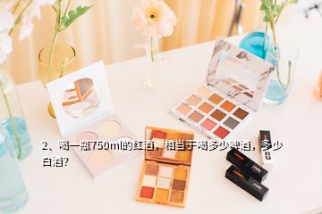 2、喝一瓶750ml的紅酒，相當(dāng)于喝多少啤酒，多少白酒？