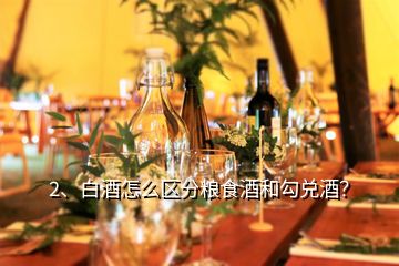 2、白酒怎么區(qū)分糧食酒和勾兌酒？