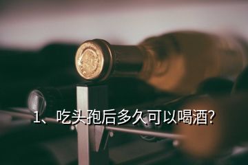 1、吃頭孢后多久可以喝酒？