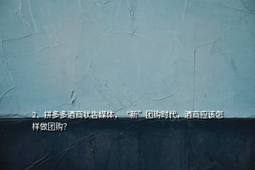 2、拼多多酒商狀告媒體，“新”團購時代，酒商應(yīng)該怎樣做團購？