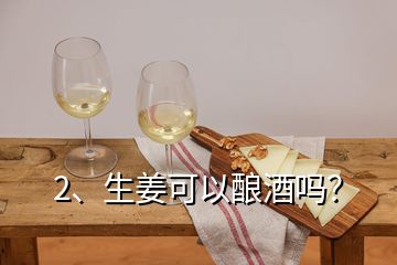 2、生姜可以釀酒嗎？