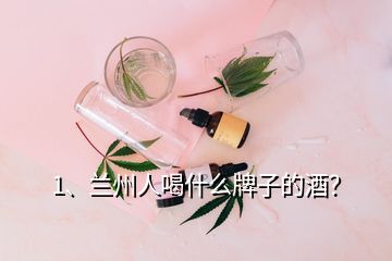 1、蘭州人喝什么牌子的酒？