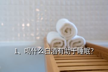 1、喝什么白酒有助于睡眠？