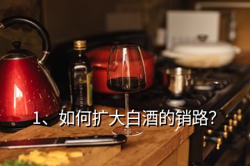 1、如何擴(kuò)大白酒的銷路？